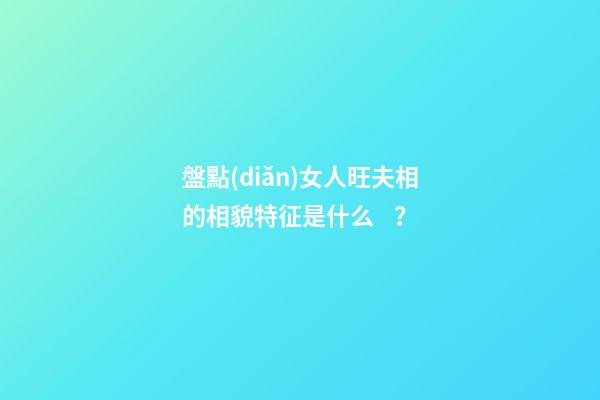 盤點(diǎn)女人旺夫相的相貌特征是什么？